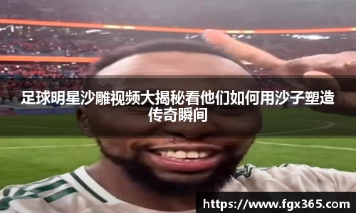 足球明星沙雕视频大揭秘看他们如何用沙子塑造传奇瞬间