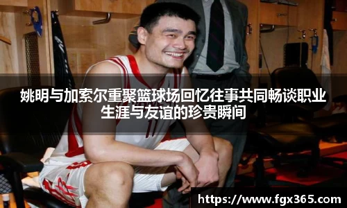 姚明与加索尔重聚篮球场回忆往事共同畅谈职业生涯与友谊的珍贵瞬间