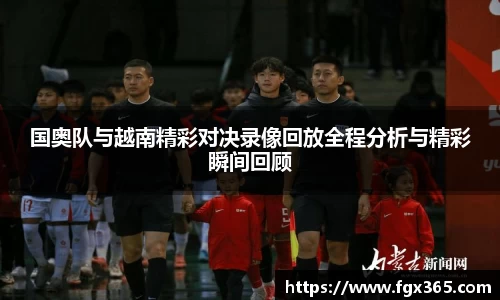 国奥队与越南精彩对决录像回放全程分析与精彩瞬间回顾