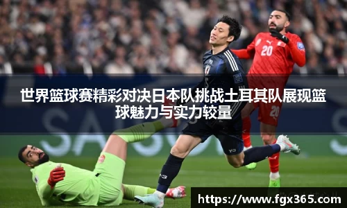 世界篮球赛精彩对决日本队挑战土耳其队展现篮球魅力与实力较量