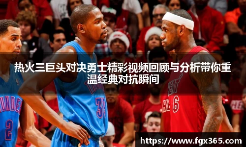 热火三巨头对决勇士精彩视频回顾与分析带你重温经典对抗瞬间