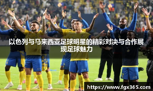 以色列与马来西亚足球明星的精彩对决与合作展现足球魅力