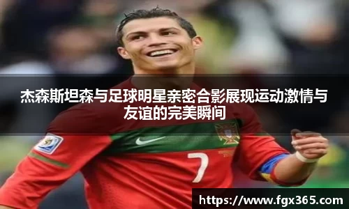 杰森斯坦森与足球明星亲密合影展现运动激情与友谊的完美瞬间