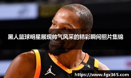 黑人篮球明星展现帅气风采的精彩瞬间照片集锦